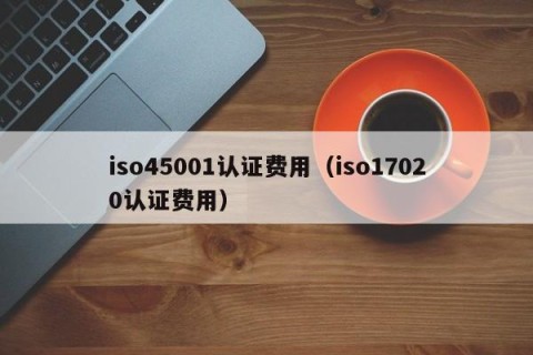 iso45001认证费用（iso17020认证费用）