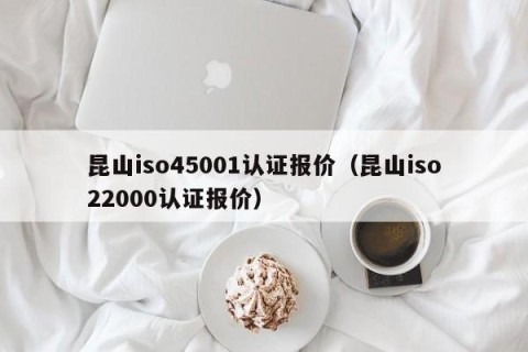 昆山iso45001认证报价（昆山iso22000认证报价）