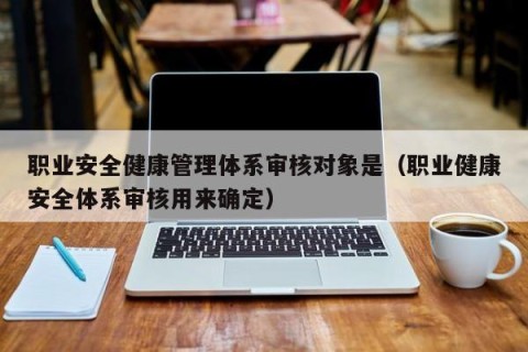职业安全健康管理体系审核对象是（职业健康安全体系审核用来确定）