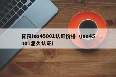 甘孜iso45001认证价格（iso45001怎么认证）