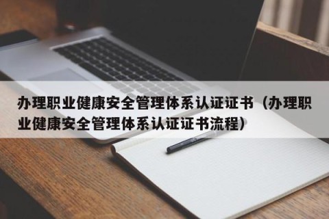 办理职业健康安全管理体系认证证书（办理职业健康安全管理体系认证证书流程）