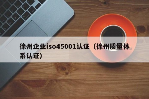 徐州企业iso45001认证（徐州质量体系认证）