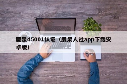 鹿泉45001认证（鹿泉人社app下载安卓版）