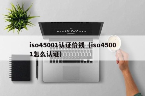 iso45001认证价钱（iso45001怎么认证）
