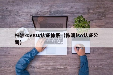 株洲45001认证体系（株洲iso认证公司）