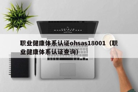 职业健康体系认证ohsas18001（职业健康体系认证查询）