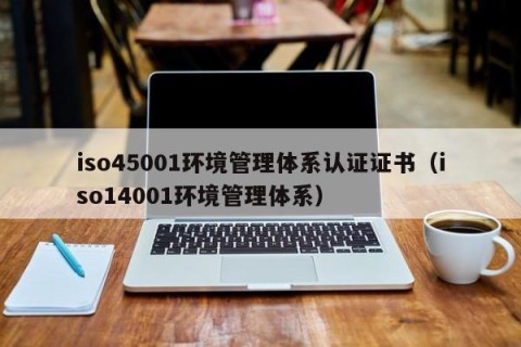 iso45001环境管理体系认证证书（iso14001环境管理体系）