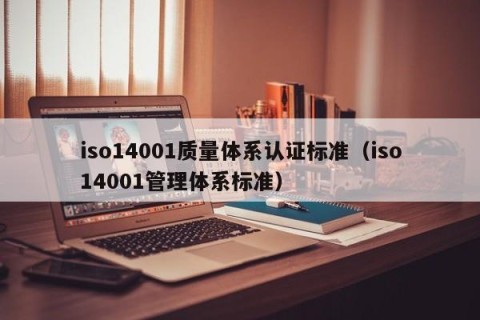 iso14001质量体系认证标准（iso14001管理体系标准）