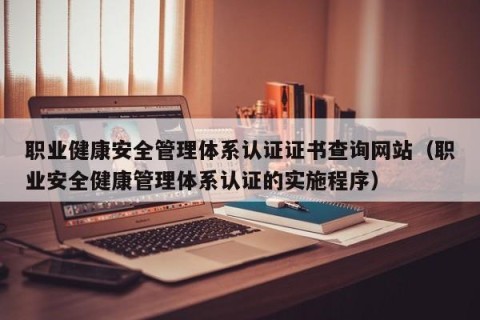 职业健康安全管理体系认证证书查询网站（职业安全健康管理体系认证的实施程序）
