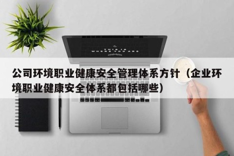 公司环境职业健康安全管理体系方针（企业环境职业健康安全体系都包括哪些）