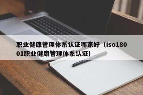职业健康管理体系认证哪家好（iso18001职业健康管理体系认证）