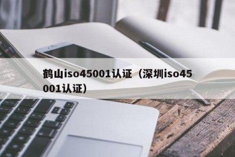 鹤山iso45001认证（深圳iso45001认证）