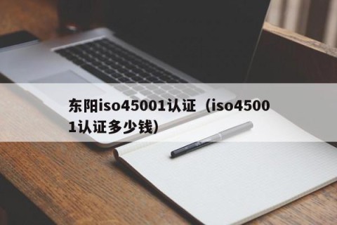 东阳iso45001认证（iso45001认证多少钱）