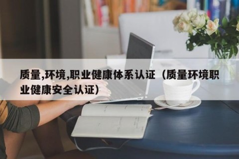 质量,环境,职业健康体系认证（质量环境职业健康安全认证）