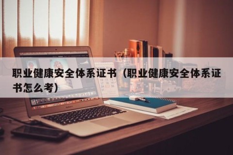 职业健康安全体系证书（职业健康安全体系证书怎么考）