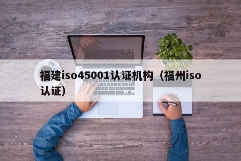 福建iso45001认证机构（福州iso认证）