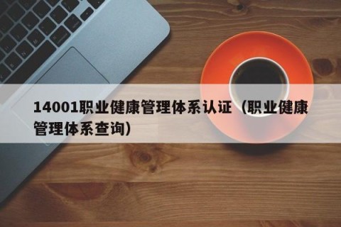 14001职业健康管理体系认证（职业健康管理体系查询）