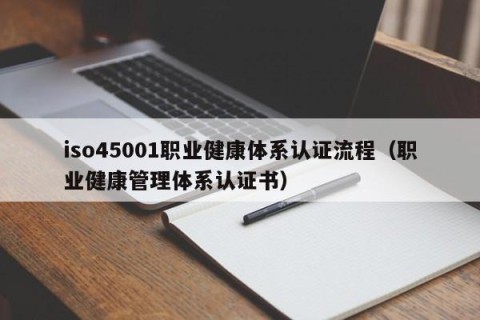 iso45001职业健康体系认证流程（职业健康管理体系认证书）