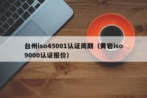 台州iso45001认证周期（黄岩iso9000认证报价）