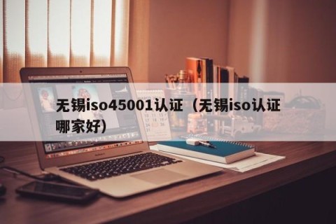无锡iso45001认证（无锡iso认证哪家好）