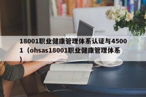 18001职业健康管理体系认证与45001（ohsas18001职业健康管理体系）