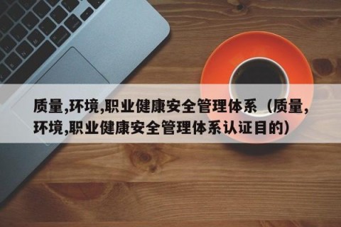 质量,环境,职业健康安全管理体系（质量,环境,职业健康安全管理体系认证目的）