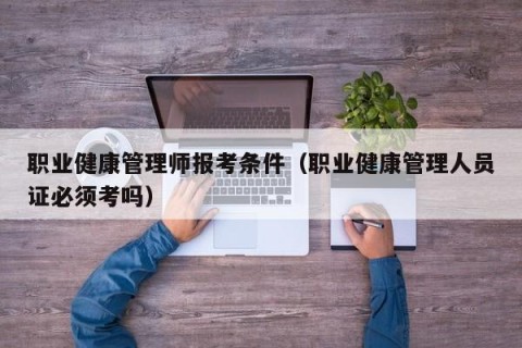 职业健康管理师报考条件（职业健康管理人员证必须考吗）