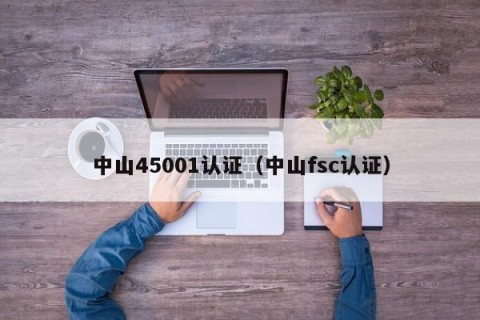 中山45001认证（中山fsc认证）