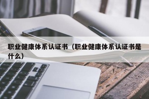 职业健康体系认证书（职业健康体系认证书是什么）