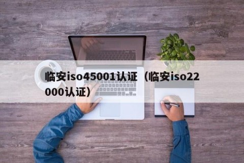 临安iso45001认证（临安iso22000认证）