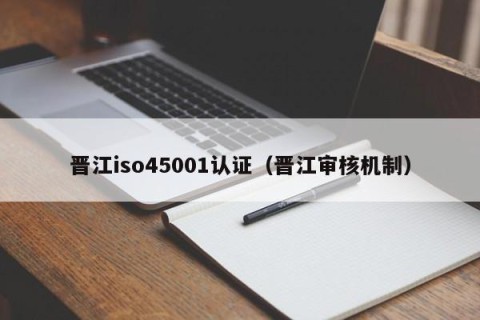 晋江iso45001认证（晋江审核机制）