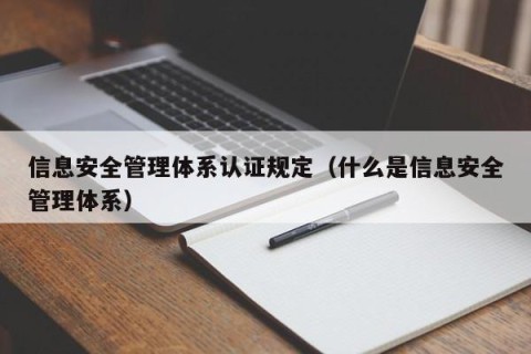 信息安全管理体系认证规定（什么是信息安全管理体系）