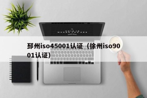 邳州iso45001认证（徐州iso9001认证）