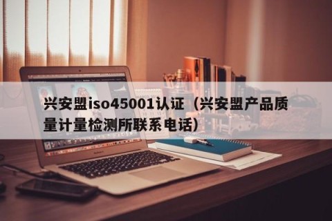 兴安盟iso45001认证（兴安盟产品质量计量检测所联系电话）