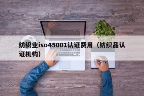 纺织业iso45001认证费用（纺织品认证机构）