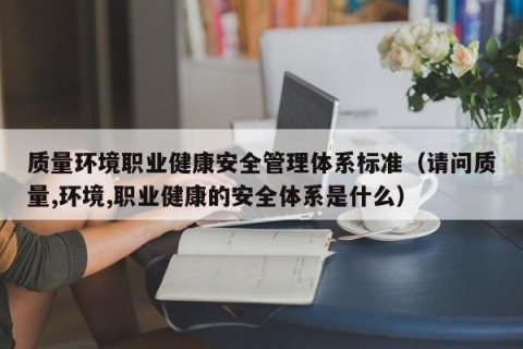 质量环境职业健康安全管理体系标准（请问质量,环境,职业健康的安全体系是什么）