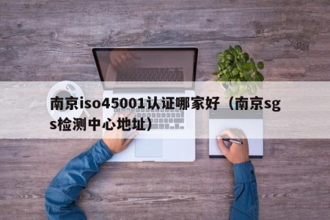 南京iso45001认证哪家好（南京sgs检测中心地址）