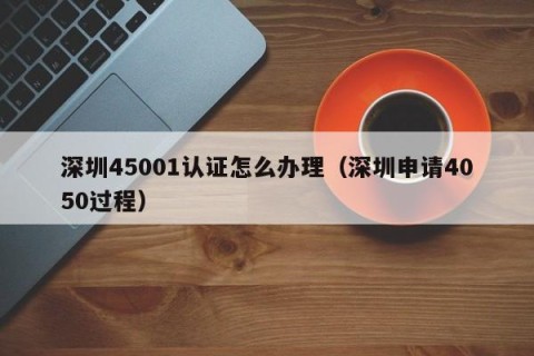 深圳45001认证怎么办理（深圳申请4050过程）