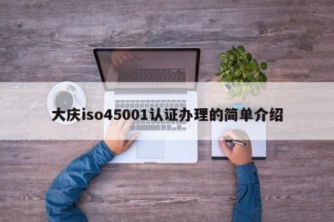 大庆iso45001认证办理的简单介绍