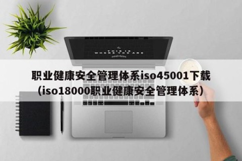 职业健康安全管理体系iso45001下载（iso18000职业健康安全管理体系）