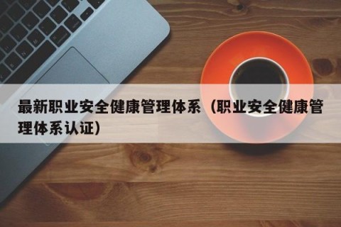 最新职业安全健康管理体系（职业安全健康管理体系认证）