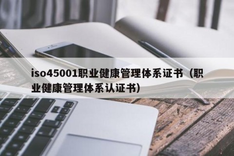 iso45001职业健康管理体系证书（职业健康管理体系认证书）