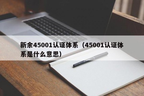 新余45001认证体系（45001认证体系是什么意思）