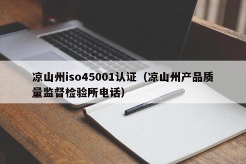 凉山州iso45001认证（凉山州产品质量监督检验所电话）