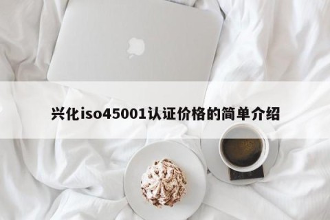 兴化iso45001认证价格的简单介绍