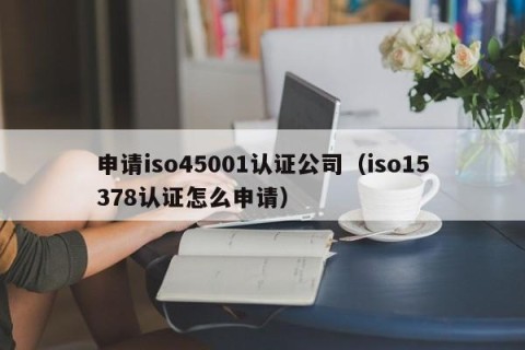 申请iso45001认证公司（iso15378认证怎么申请）