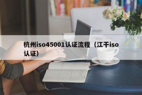 杭州iso45001认证流程（江干iso认证）