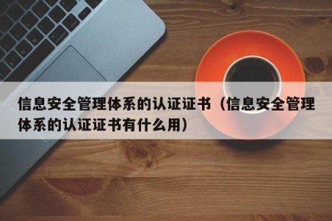 信息安全管理体系的认证证书（信息安全管理体系的认证证书有什么用）