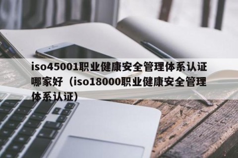 iso45001职业健康安全管理体系认证哪家好（iso18000职业健康安全管理体系认证）