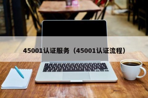 45001认证服务（45001认证流程）
